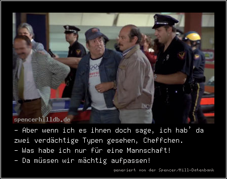 - Aber wenn ich es ihnen doch sage, ich hab' da zwei verdächtige Typen gesehen, Cheffchen.
- Was habe ich nur für eine Mannschaft!
- Da müssen wir mächtig aufpassen!