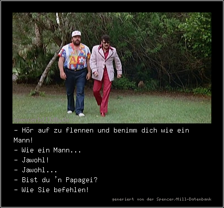 - Hör auf zu flennen und benimm dich wie ein Mann!
- Wie ein Mann...
- Jawohl! 
- Jawohl...
- Bist du 'n Papagei?
- Wie Sie befehlen!

