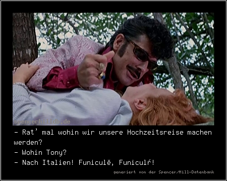 - Rat' mal wohin wir unsere Hochzeitsreise machen werden? 
- Wohin Tony? 
- Nach Italien! Funiculì, Funiculà!