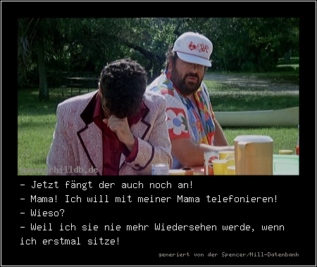 - Jetzt fängt der auch noch an!
- Mama! Ich will mit meiner Mama telefonieren!
- Wieso?
- Weil ich sie nie mehr Wiedersehen werde, wenn ich erstmal sitze!
