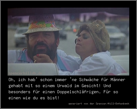 Oh, ich hab' schon immer 'ne Schwäche für Männer gehabt mit so einem Urwald im Gesicht! Und besonders für einen Doppelschläfrigen. Für so einen wie du es bist!
