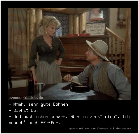 - Mmmh, sehr gute Bohnen!
- Siehst Du.
- Und auch schön scharf. Aber es zeckt nicht. Ich brauch' noch Pfeffer.