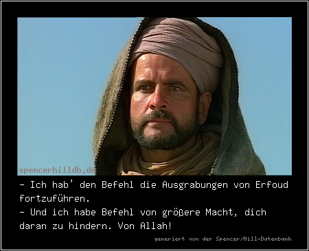 - Ich hab' den Befehl die Ausgrabungen von Erfoud fortzuführen.
- Und ich habe Befehl von größere Macht, dich daran zu hindern. Von Allah!
