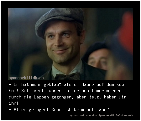 - Er hat mehr geklaut als er Haare auf dem Kopf hat! Seit drei Jahren ist er uns immer wieder durch die Lappen gegangen, aber jetzt haben wir ihn!
- Alles gelogen! Sehe ich kriminell aus?
