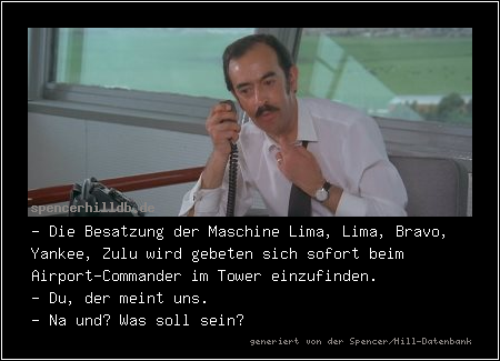 - Die Besatzung der Maschine Lima, Lima, Bravo, Yankee, Zulu wird gebeten sich sofort beim Airport-Commander im Tower einzufinden.
- Du, der meint uns.
- Na und? Was soll sein?