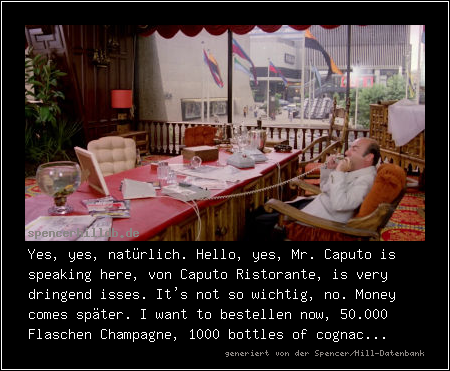 Yes, yes, natürlich. Hello, yes, Mr. Caputo is speaking here, von Caputo Ristorante, is very dringend isses. It's not so wichtig, no. Money comes später. I want to bestellen now, 50.000 Flaschen Champagne, 1000 bottles of cognac...