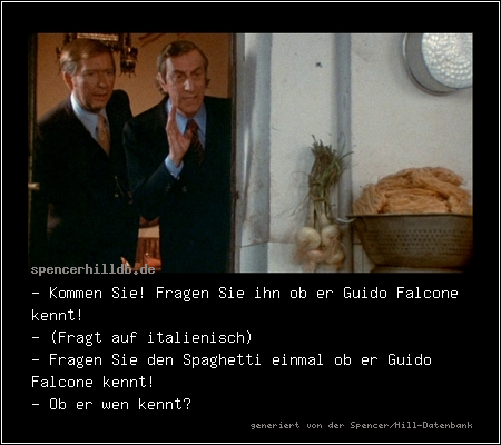 - Kommen Sie! Fragen Sie ihn ob er Guido Falcone kennt!
- (Fragt auf italienisch)
- Fragen Sie den Spaghetti einmal ob er Guido Falcone kennt!
- Ob er wen kennt? 